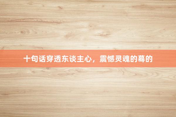 十句话穿透东谈主心,震憾灵魂的蓦的