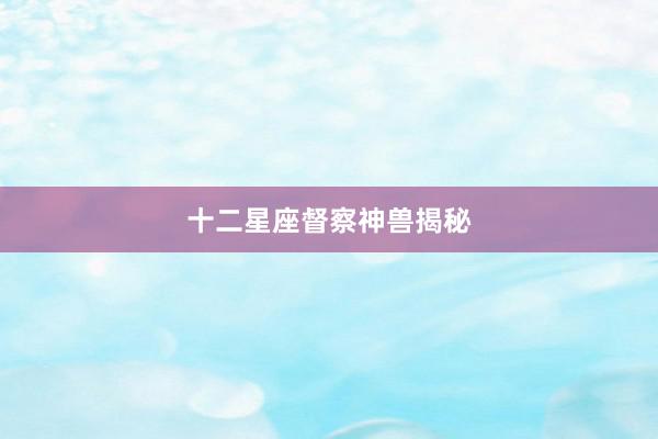 十二星座督察神兽揭秘