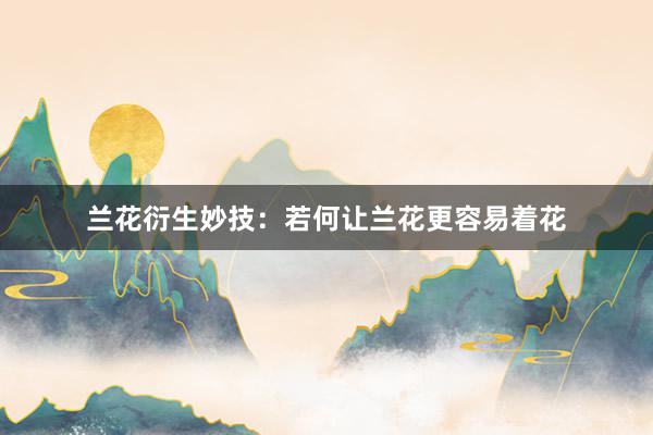 兰花衍生妙技：若何让兰花更容易着花
